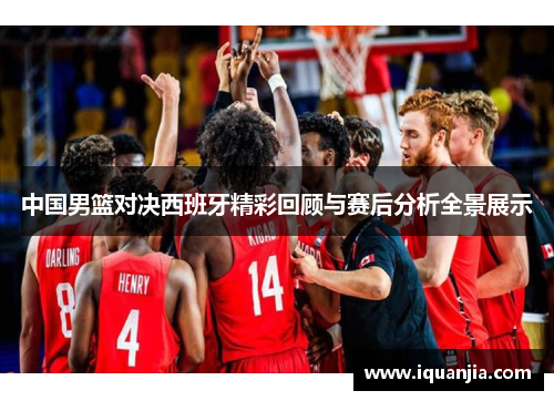 中国男篮对决西班牙精彩回顾与赛后分析全景展示