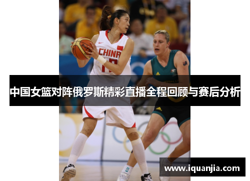 中国女篮对阵俄罗斯精彩直播全程回顾与赛后分析