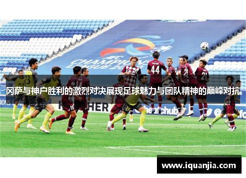 冈萨与神户胜利的激烈对决展现足球魅力与团队精神的巅峰对抗