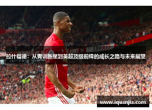 拉什福德：从青训新星到英超顶级前锋的成长之路与未来展望