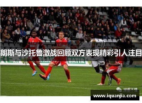 朗斯与沙托鲁激战回顾双方表现精彩引人注目