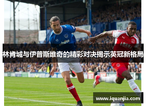 林肯城与伊普斯维奇的精彩对决揭示英冠新格局