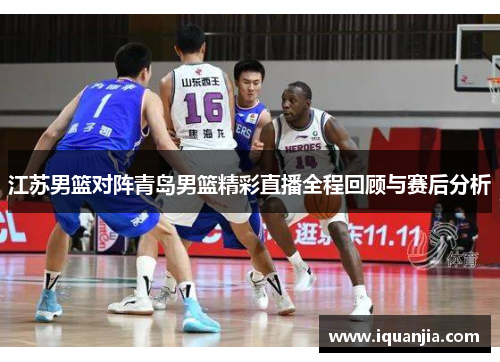 江苏男篮对阵青岛男篮精彩直播全程回顾与赛后分析